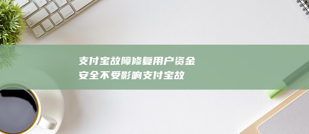支付宝故障修复 用户资金安全不受影响 (支付宝故障修复流程)