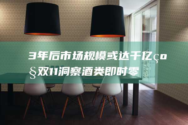 3年后市场规模或达千亿级 双11洞察 酒类即时零售竞争战火再燃 (年后市场规划)