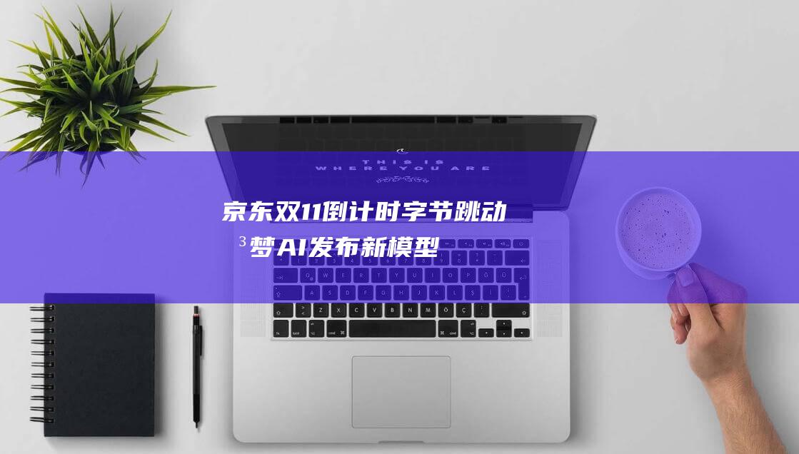 京东双11倒计时！字节跳动即梦AI发布新模型 阿里 60秒生成5秒视频 (京东双11倒计时3天图片)
