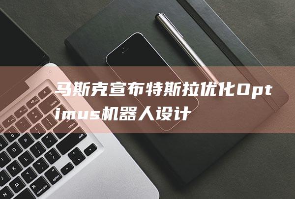 马斯克宣布特斯拉优化Optimus机器人设计以促进大规模生产 (马斯克宣布特斯拉大涨)