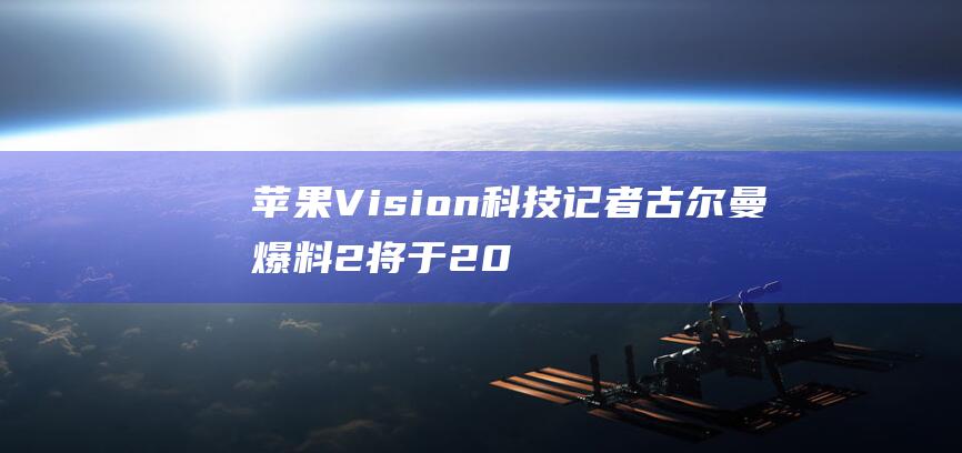 苹果Vision 科技记者古尔曼爆料 2将于2025年秋季至2026年春季上市 Pro (苹果vision)