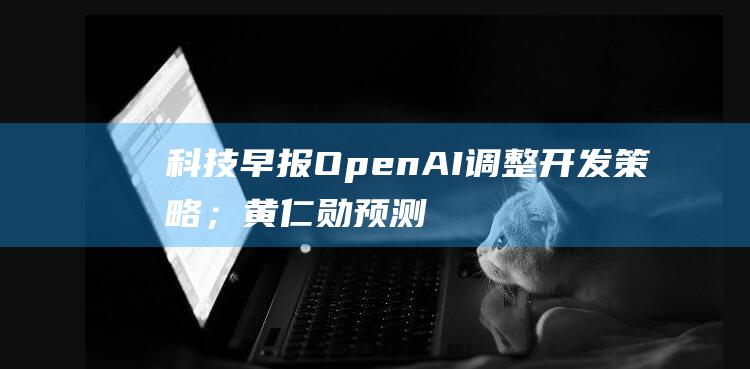 科技早报 OpenAI调整开发策略；黄仁勋预测AI数据中心发展前景；特斯拉推出Cybertruck租赁服务 (科技早报 | 荣耀新品或于年中上市 央行)