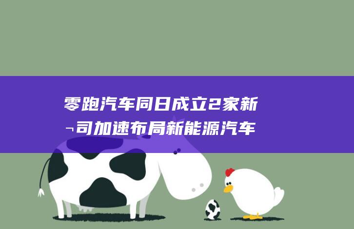 零跑汽车同日成立2家新公司 加速布局新能源汽车产业链 (零跑汽车能成功吗)