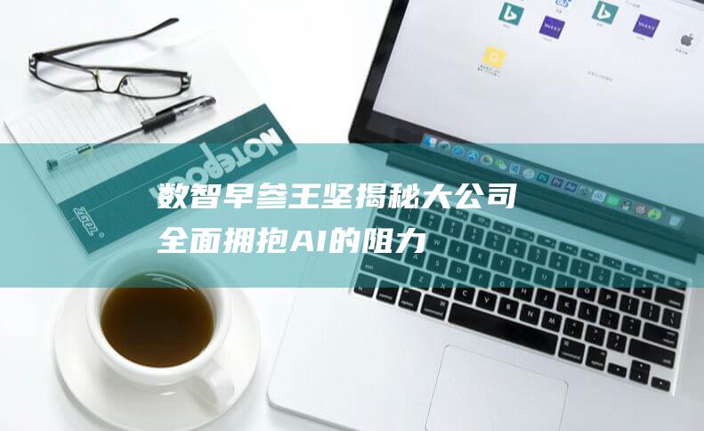 数智早参 王坚揭秘大公司全面拥抱AI的阻力