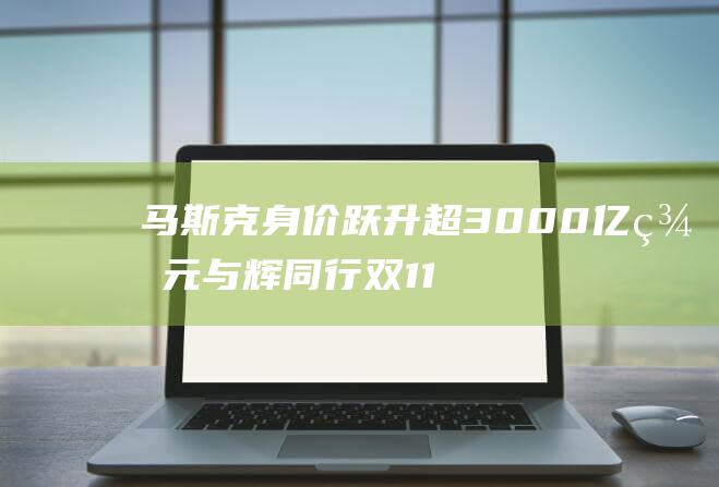 马斯克身价跃升超3000亿美元 与辉同行双11带货金额破10亿元 科技早报 (马斯克身价跃升了吗)