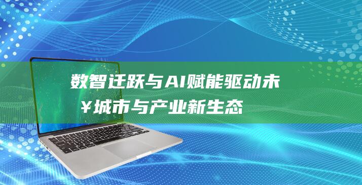 数智迁跃与AI赋能 驱动未来城市与产业新生态