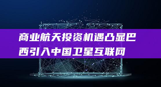 商业航天投资机遇凸显 巴西引入中国卫星互联网 (商业航天投资机构)