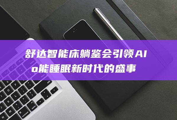 舒达智能床躺鉴会 引领AI智能睡眠新时代的盛事 (舒达智能床躺垫怎么样)