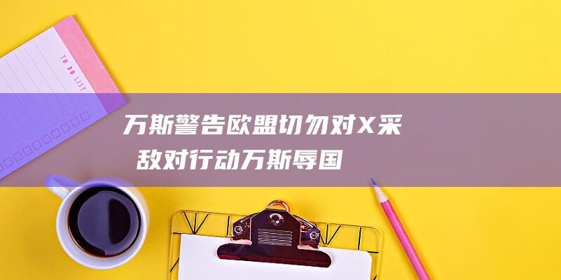 万斯警告欧盟 切勿对X采取敌对行动！ (万斯辱国了吗)