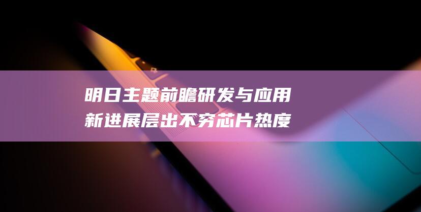 明日主题前瞻 研发与应用新进展层出不穷 芯片热度持续升温 (明日主题前瞻财联社)
