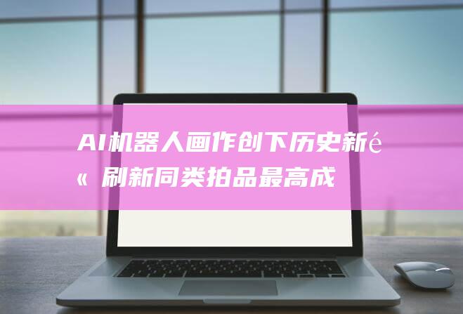 AI机器人画作创下历史新高 刷新同类拍品最高成交价纪录 拍出数百万美元 (AI机器人画作将首次拍卖)