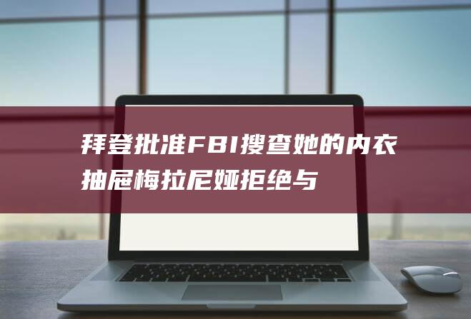 拜登批准FBI搜查她的内衣抽屉 梅拉尼娅拒绝与吉尔会晤的爆炸性原因 (拜登批准佛蒙特州灾难声明)