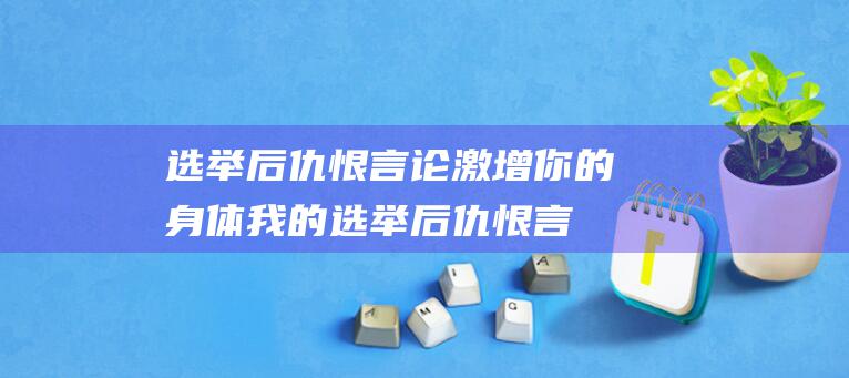 选举后仇恨言论激增 你的身体 我的 (选举后仇恨言论怎么办)