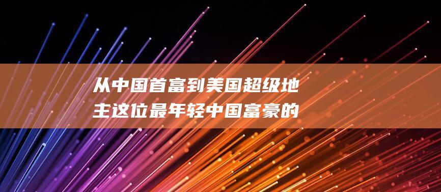 从中国首富到超级地主这位最年轻中国富豪的