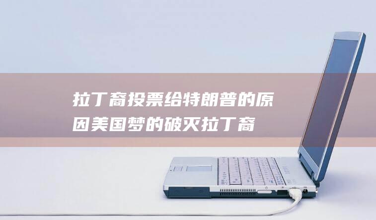 拉丁裔投票给特朗普的原因 美国梦的破灭 (拉丁裔被歧视)