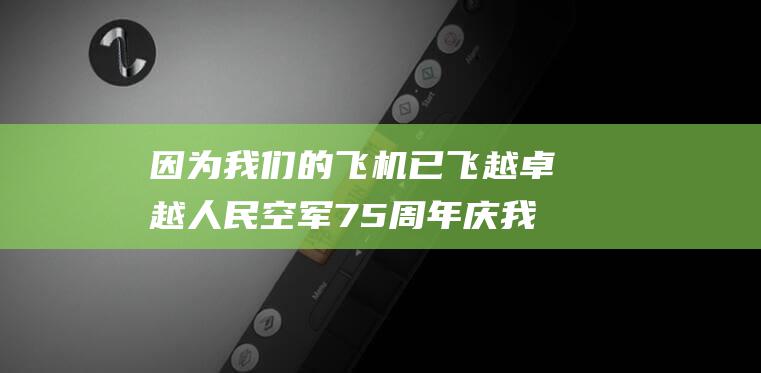 因为我们的飞机已飞越卓越 人民空军75周年庆 我们不再需要飞两遍 (因为我们是飞行员简谱)