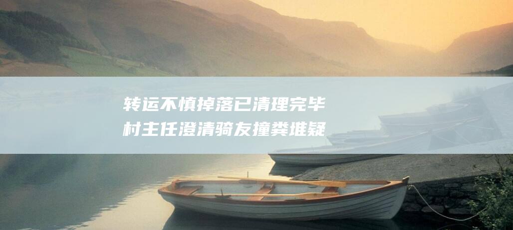 转运不慎掉落 已清理完毕 村主任澄清 骑友撞粪堆疑村民恶意放置 (转运把东西搞丢了怎么办)