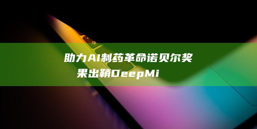 助力AI制药革命 诺贝尔奖成果出鞘 DeepMind开源生物分子预测模型 (助力生物医药)