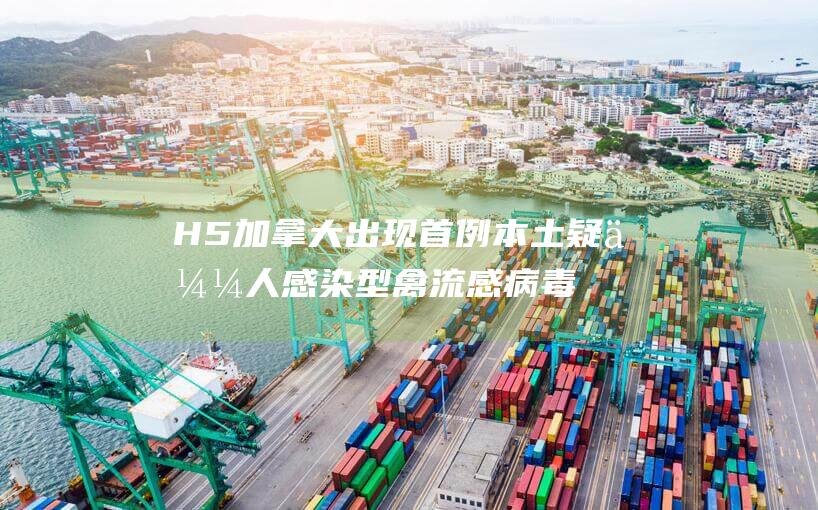 H5 加拿大出现首例本土疑似人感染 型禽流感病毒病例 (加拿大出境最新消息)
