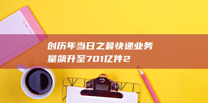 创历年当日之最 快递业务量飙升至7.01亿件 2022双11破记录 (创历年初c)