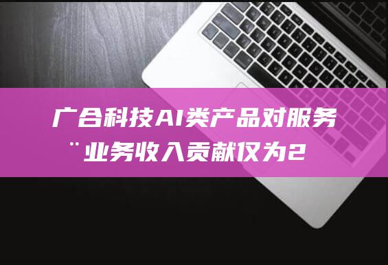 广合科技 AI类产品对服务器业务收入贡献仅为20% (广合科技Ai)
