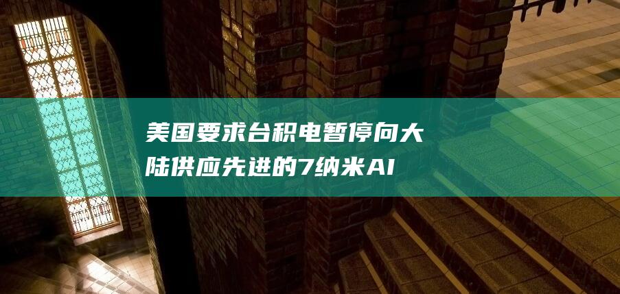 美国要求台积电暂停向大陆供应先进的7纳米AI芯片 (美国要求台积电不向华为供货)