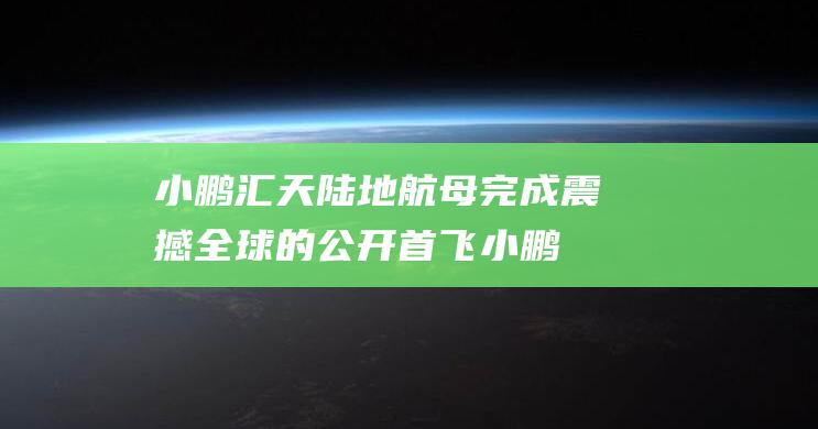 小鹏汇天陆地航母完成震撼全球的公开首飞 (小鹏汇天陆地航母来袭)