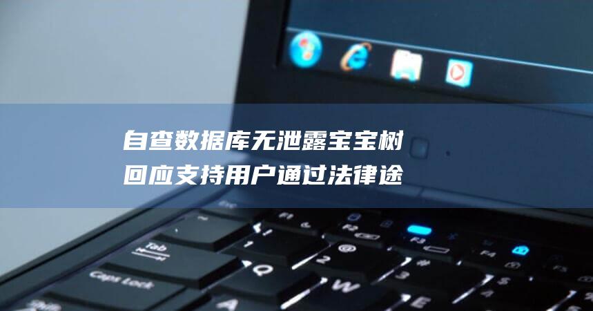 自查数据库无泄露 宝宝树回应 支持用户通过法律途径维护权益 (数据库查询没有数据)