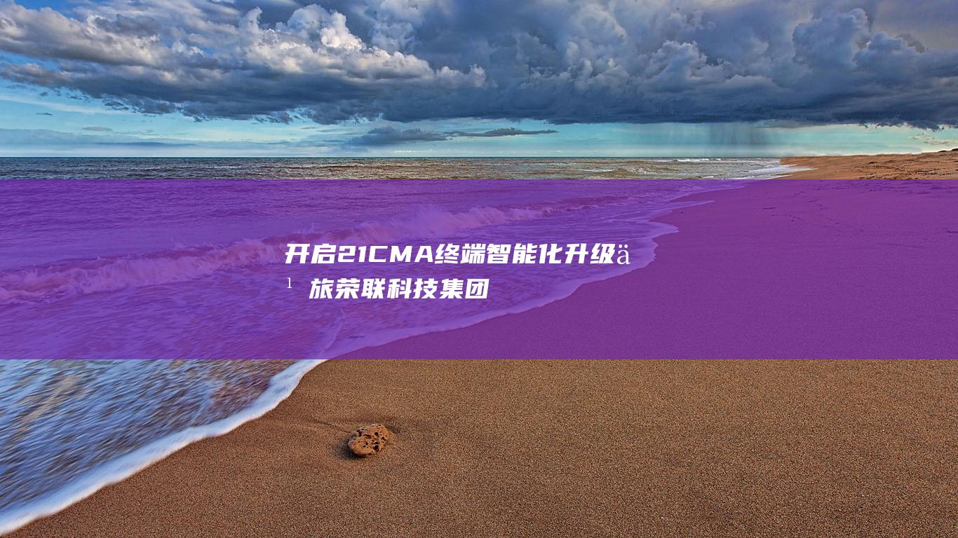 开启21CMA终端智能化升级之旅 荣联科技集团携手国家天文台 (开启21岁英文)