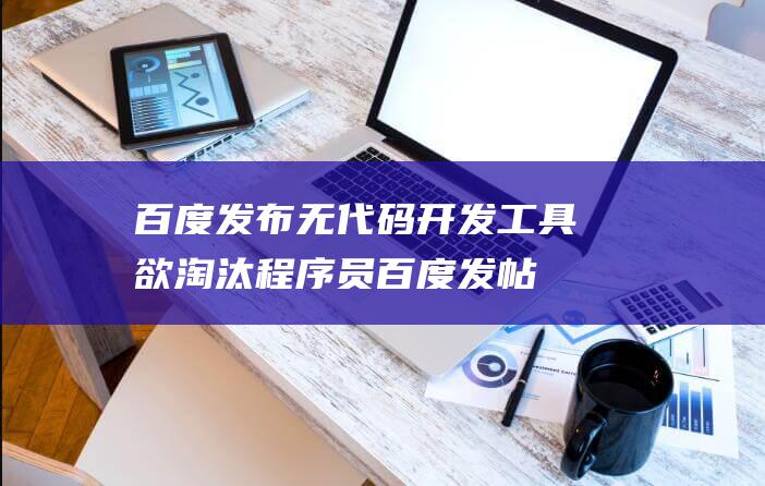 百度发布无代码开发工具 欲淘汰程序员 (百度发帖代发)