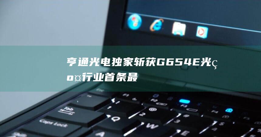 亨通光电独家斩获G.654.E光纤行业首条最低损耗标的 光通信领域的重大突破 (亨通光电怎么了)