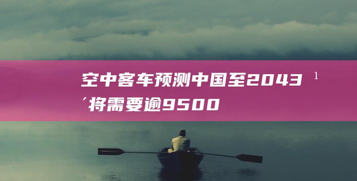 空中客车预测 中国至2043年将需要逾9500架新飞机 (空中客车预测准吗)
