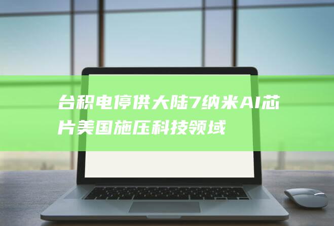台积电停供大陆7纳米AI芯片 美国施压 科技领域的冷战升级 (台积电停供大陆)