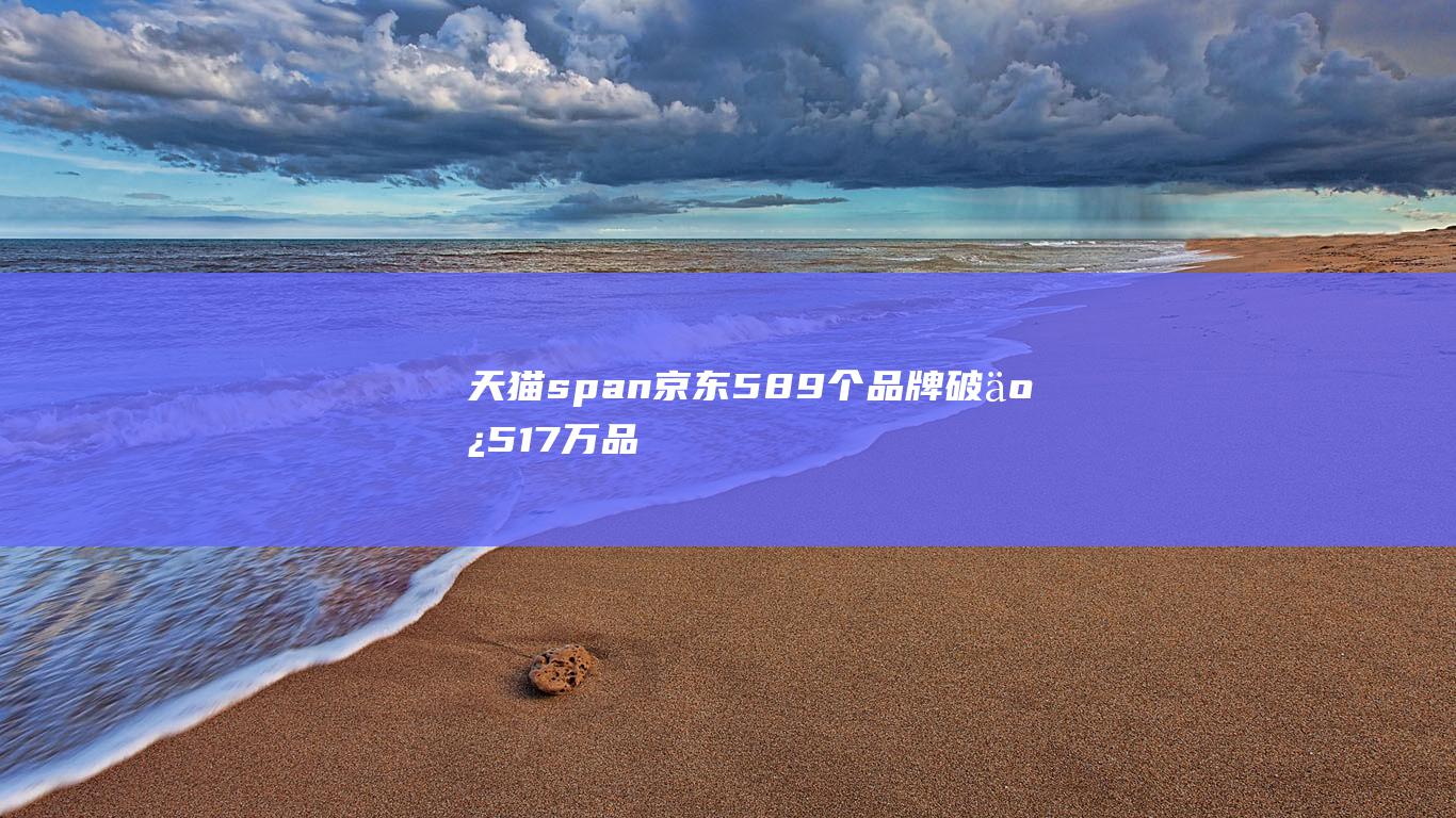 天猫 span 京东 589个品牌破亿 5 1.7万品牌增长超 史上最长双11落幕 平台服务卷出新境界 span 倍 class=capitalize (天猫SPU名称在哪)