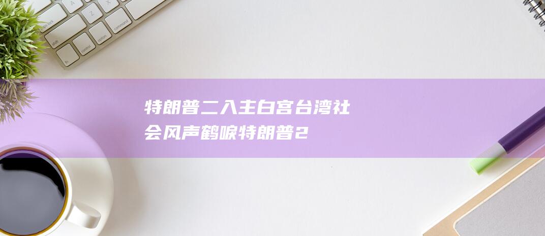 特朗普二入主白宫 台湾社会风声鹤唳 (特朗普2)