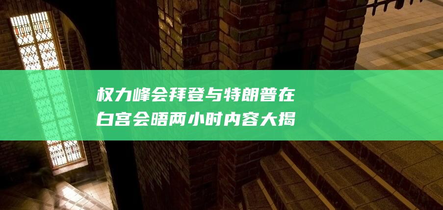 权力峰会 拜登与特朗普在白宫会晤两小时 内容大揭秘 (拜登的权利之路)