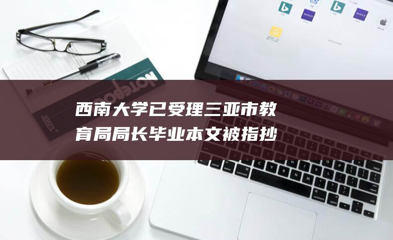 西南大学已受理 三亚市教育局局长毕业本文被指抄袭 (西南大学受重庆市政管理吗)