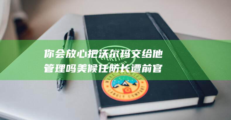 你会放心把沃尔玛交给他管理吗 美候任防长遭前官员质疑 (我会把你放心里)