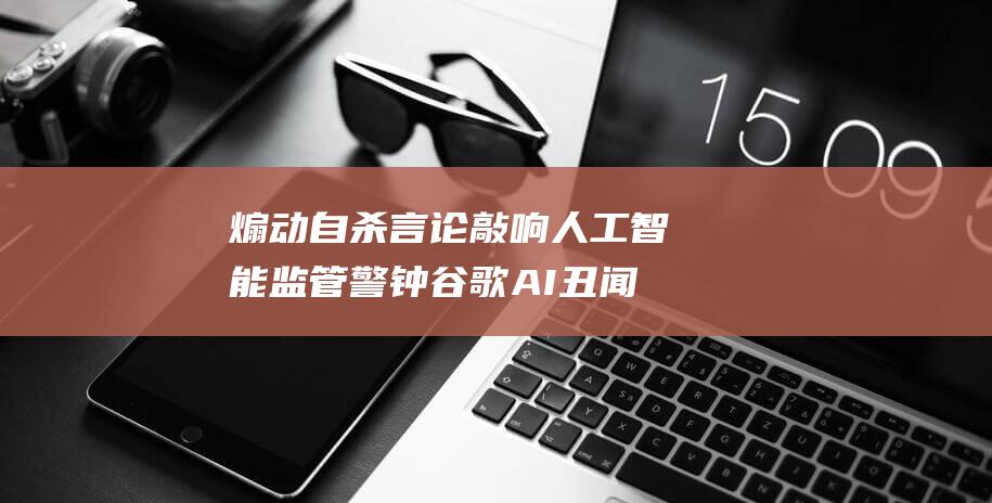 煽动自杀言论敲响人工智能监管警钟 谷歌AI丑闻 (发表煽动性言论罪)