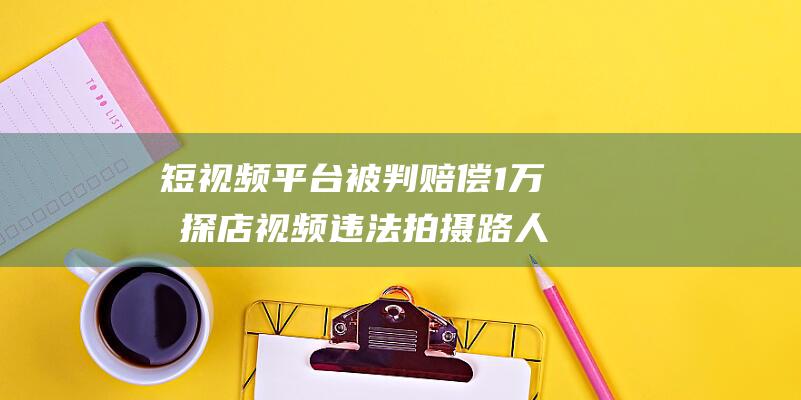 短视频平台被判赔偿1万元 探店视频违法拍摄路人 (短视频平台被停了是哪个)