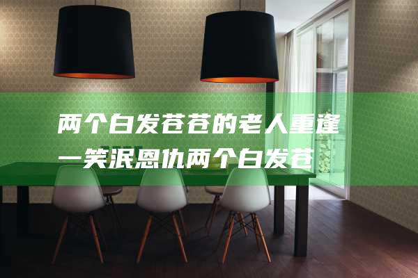 两个白发苍苍的老人重逢 一笑泯恩仇 (两个白发苍苍的老人的背影图片)