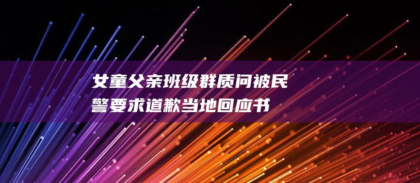 女童父亲班级群质问 被民警要求道歉！当地回应 书包现恐吓信后 (闺女父亲)