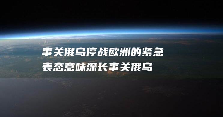 事关俄乌停战 欧洲的紧急表态意味深长 (事关俄乌停战!泽连斯基说了番硬气的话)