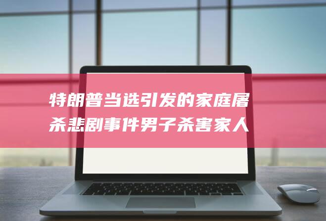 特朗普当选引发的家庭屠杀 悲剧事件 男子杀害家人和前妻家人后自尽 (特朗普当选引发市场巨震)