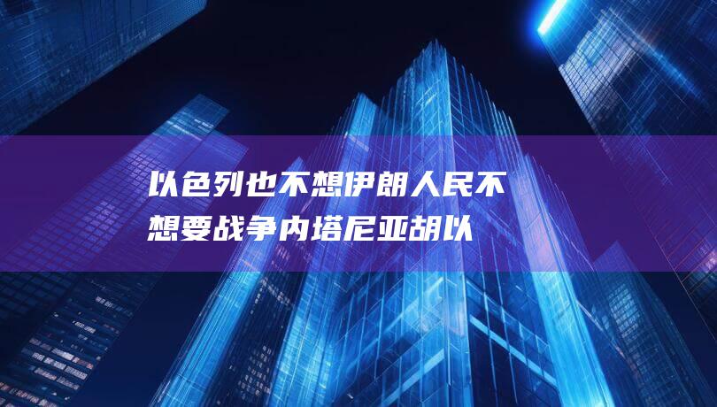 以色列也不想 伊朗人民不想要战争 内塔尼亚胡 (以色列不想打,伊朗也不想打,但内塔尼亚胡就不一定了)