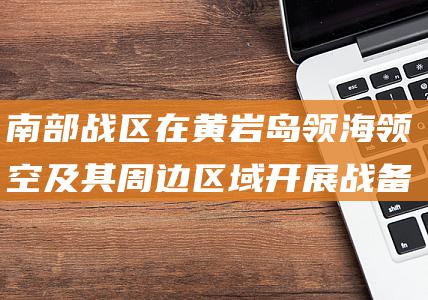 南部战区在黄岩岛领海领空及其周边区域开展战备警巡 (南部战区在黄岩岛军演 敲打个别域外国家)