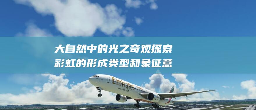 大自然中的光之奇观 探索彩虹的形成 类型和象征意义 (大自然中的光源)