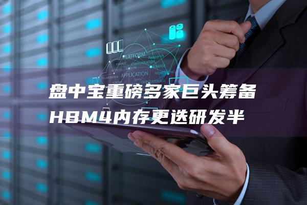 盘中宝 重磅 多家巨头筹备HBM4内存更迭 研发半导体封装技术引关注 (盘中宝有用吗)