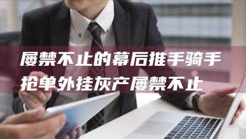屡禁不止的幕后推手 骑手抢单外挂灰产 (屡禁不止的幕后黑手)