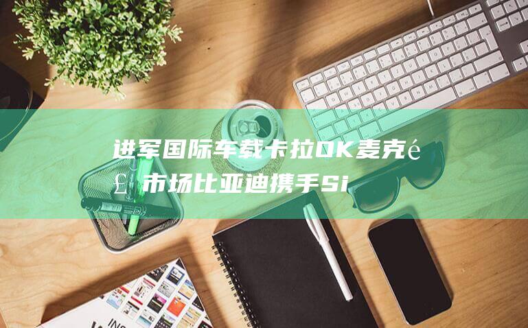 进军国际车载卡拉OK麦克风市场 比亚迪携手Singing Machine和Stingray (进军国际车载导航系统)